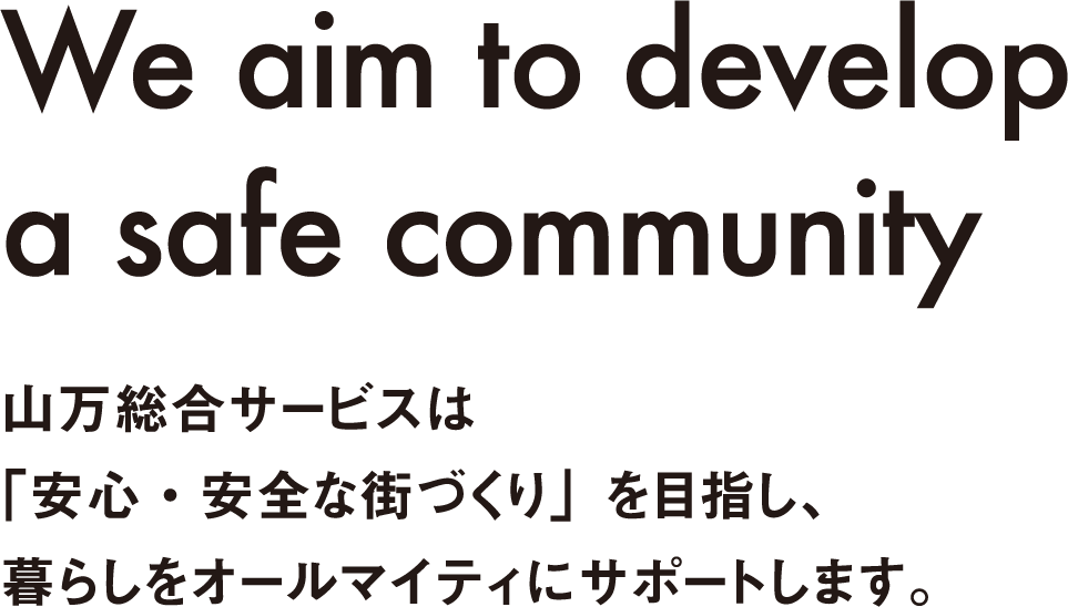 we aim to develop a safe community 山万総合サービスは「安心・安全な街づくり」を目指し、暮らしをオールマイティにサポートします。